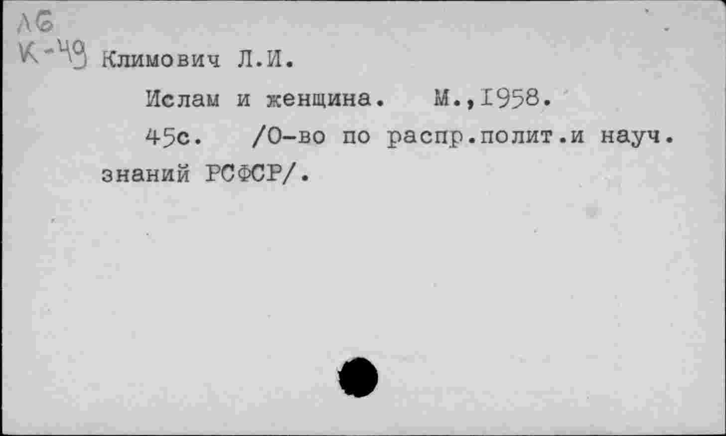 ﻿/\6
К*43 Климович Л.И.
Ислам и женщина. М.,1958.
45с.	/0-во по распр.полит.и науч,
знаний РСФСР/.